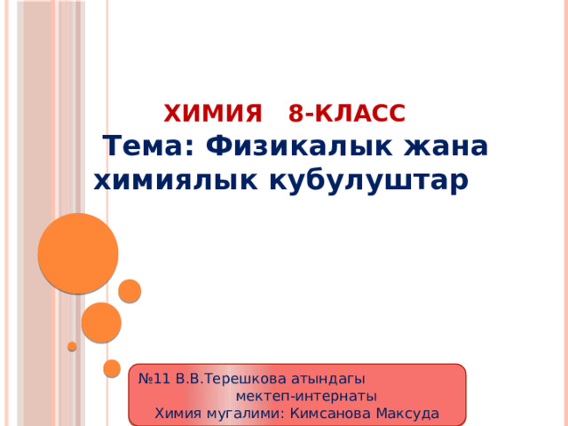  Химия 8-класс  Тема: Физикалык жана химиялык кубулуштар № 11 В.В.Терешкова атындагы мектеп-интернаты Химия мугалими: Кимсанова Максуда 