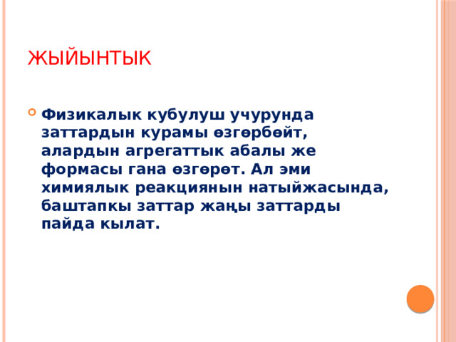Жыйынтык Физикалык кубулуш учурунда заттардын курамы өзгөрбөйт, алардын агрегаттык абалы же формасы гана өзгөрөт. Ал эми химиялык реакциянын натыйжасында, баштапкы заттар жаңы заттарды пайда кылат. 