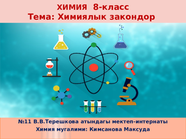 ХИМИЯ 8-класс  Тема: Химиялык закондор № 11 В.В.Терешкова атындагы мектеп-интернаты Химия мугалими: Кимсанова Максуда 