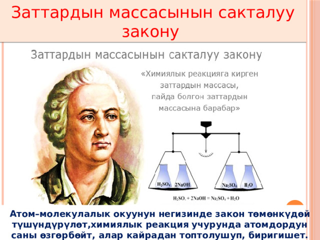 Заттардын массасынын сакталуу закону Атом – молекулалык окуунун негизинде закон төмөнкүдөй түшүндүрүлөт,химиялык реакция учурунда атомдордун саны өзгөрбөйт, алар кайрадан топтолушуп, биригишет.  