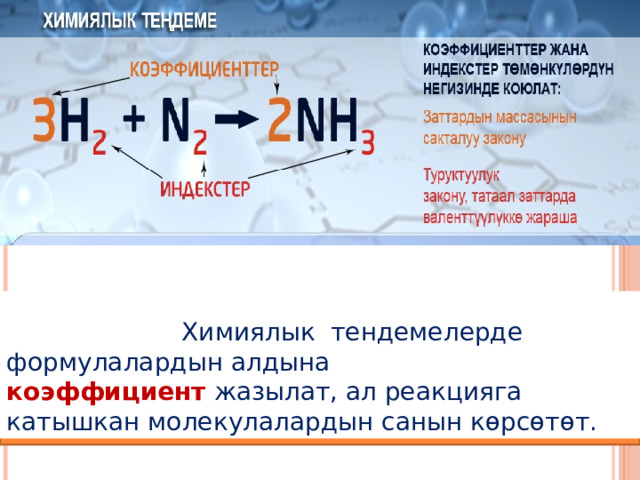  Химиялык тендемелерде формулалардын алдына  коэффициент  жазылат, ал реакцияга катышкан молекулалардын санын көрсөтөт. 