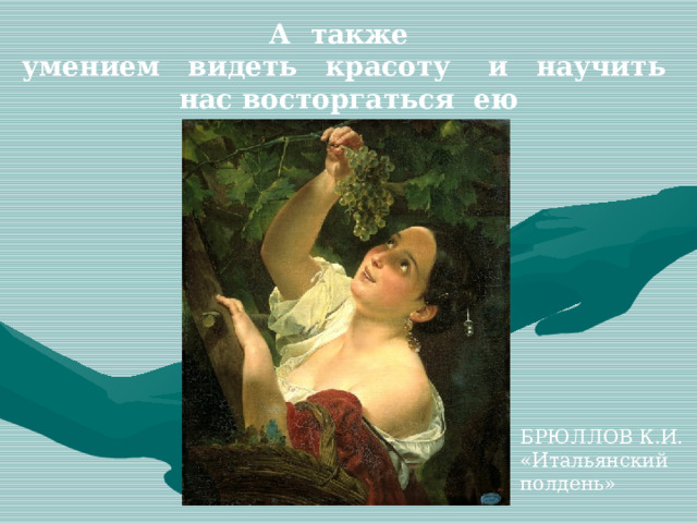 А также  умением видеть красоту и научить нас восторгаться ею БРЮЛЛОВ К.И. «Итальянский полдень» 
