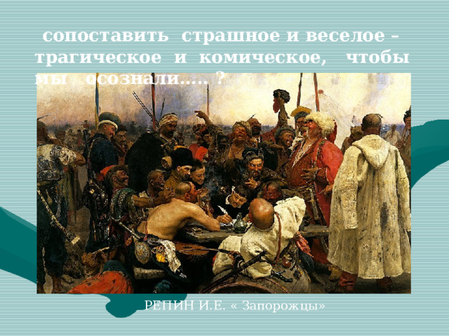  сопоставить страшное и веселое – трагическое и комическое, чтобы мы осознали….. ? РЕПИН И.Е. « Запорожцы» 