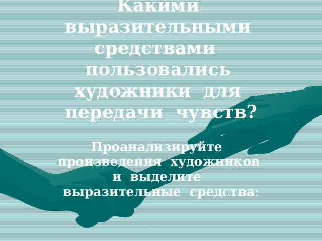 Какими выразительными средствами пользовались художники для передачи чувств? Проанализируйте произведения художников и выделите выразительные средства : 