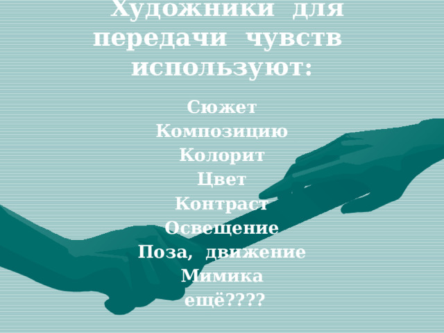  Художники для передачи чувств используют: Сюжет Композицию Колорит Цвет Контраст Освещение Поза, движение Мимика  ещё???? 