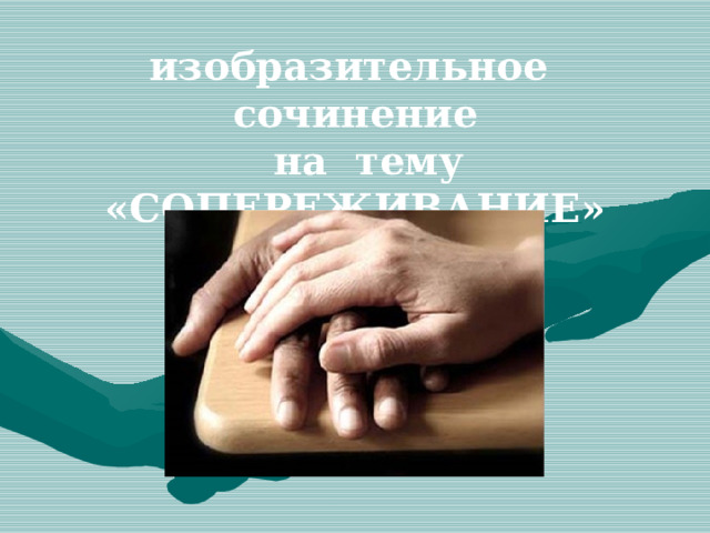 изобразительное сочинение  на тему «СОПЕРЕЖИВАНИЕ» 