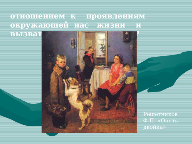 отношением к проявлениям окружающей нас жизни и вызвать у нас чувство ….?   Решетников Ф.П. «Опять двойка » 