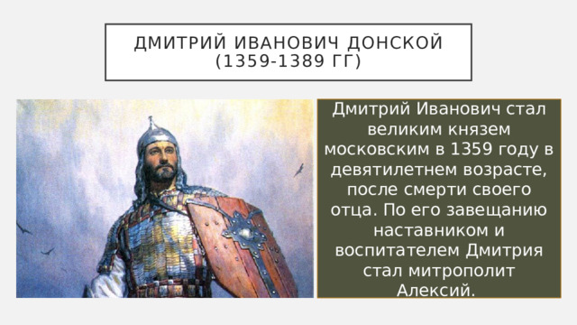 Дмитрий Иванович донской (1359-1389 гг) Дмитрий Иванович стал великим князем московским в 1359 году в девятилетнем возрасте, после смерти своего отца. По его завещанию наставником и воспитателем Дмитрия стал митрополит Алексий.