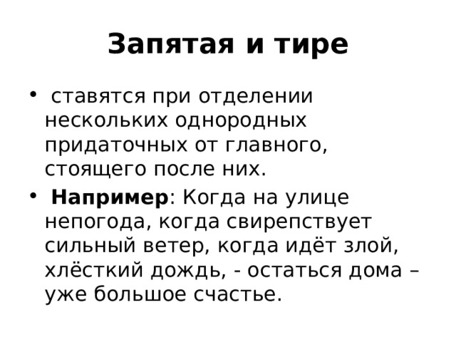 Запятая и тире   ставятся при отделении нескольких однородных придаточных от главного, стоящего после них.  Например : Когда на улице непогода, когда свирепствует сильный ветер, когда идёт злой, хлёсткий дождь, - остаться дома – уже большое счастье. 