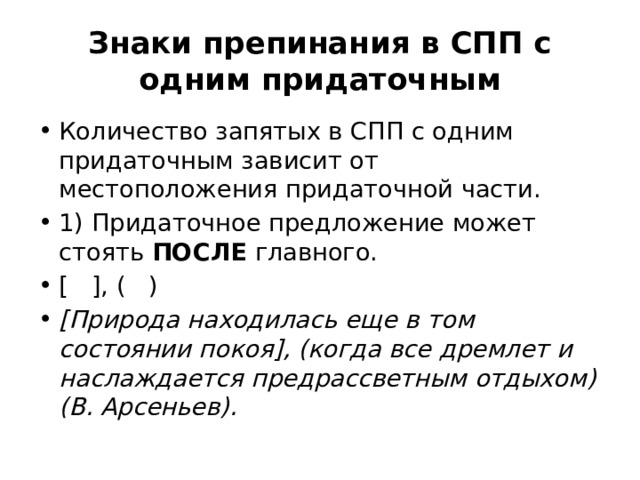 Знаки препинания в СПП с одним придаточным Количество запятых в СПП с одним придаточным зависит от местоположения придаточной части. 1) Придаточное предложение может стоять  ПОСЛЕ  главного. [   ], (   ) [Природа находилась еще в том состоянии покоя], (когда все дремлет и наслаждается предрассветным отдыхом) (В. Арсеньев). 