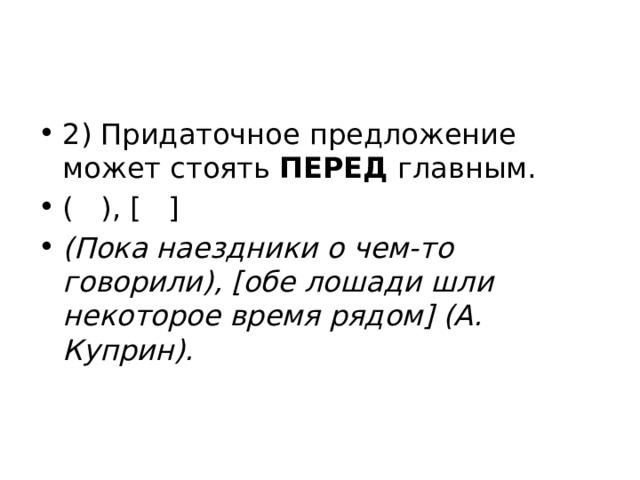 2) Придаточное предложение может стоять  ПЕРЕД  главным. (   ), [   ] (Пока наездники о чем-то говорили), [обе лошади шли некоторое время рядом] (А. Куприн). 