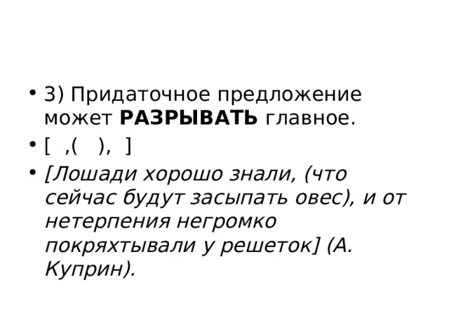 3) Придаточное предложение может  РАЗРЫВАТЬ  главное. [  ,(   ),  ] [Лошади хорошо знали, (что сейчас будут засыпать овес), и от нетерпения негромко покряхтывали у решеток] (А. Куприн). 
