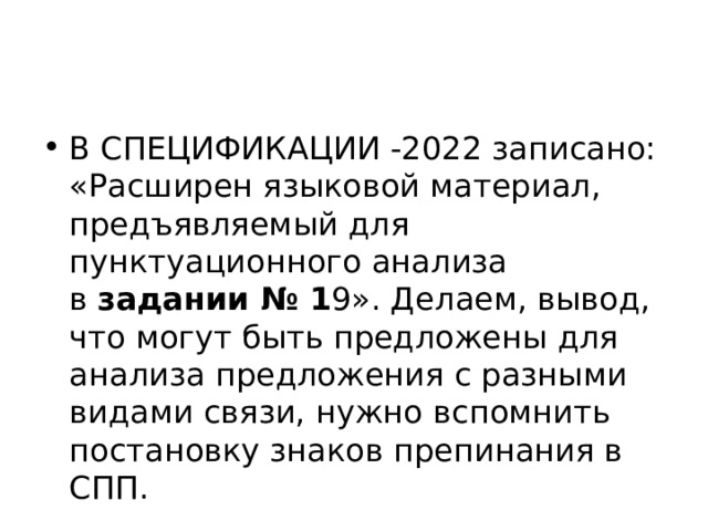 В СПЕЦИФИКАЦИИ -2022 записано: «Расширен языковой материал, предъявляемый для пунктуационного анализа в  задании № 1 9». Делаем, вывод, что могут быть предложены для анализа предложения с разными видами связи, нужно вспомнить постановку знаков препинания в СПП. 