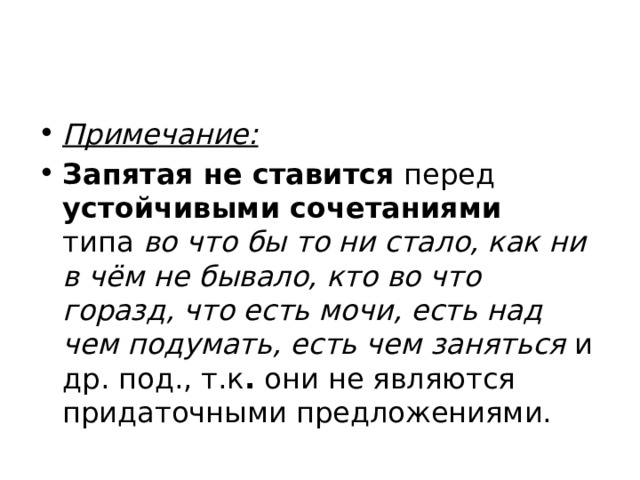 Примечание: Запятая не ставится  перед устойчивыми сочетаниями типа  во что бы то ни стало, как ни в чём не бывало, кто во что горазд, что есть мочи, есть над чем подумать, есть чем заняться  и др. под., т.к .  они не являются придаточными предложениями. 