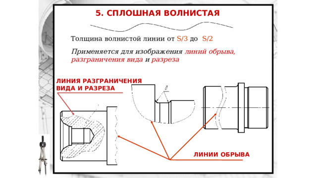 5. СПЛОШНАЯ ВОЛНИСТАЯ ЛИНИЯ Толщина волнистой линии от S/3 до S/2 Применяется для изображения линий обрыва, разграничения вида  и  разреза ЛИНИЯ РАЗГРАНИЧЕНИЯ ВИДА И РАЗРЕЗА ЛИНИИ ОБРЫВА 