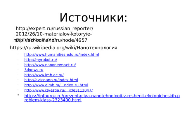 Источники: http://expert.ru/russian_reporter/2012/26/10-materialov-kotoryie-pomenyayut-mir/ http://schoolnano.ru/node/4657 https://ru.wikipedia.org/wiki/Нанотехнология http://www.humanities.edu.ru/index.html http://myrobot.ru/ http://www.nanonewsnet.ru/ 3dnews.ru http://www.imb.ac.ru/ http://avtonano.ru/index.html http://www.eimb.ru/…ndex_ru.html http://www.izvestia.ru/…icle3113047 / https://infourok.ru/prezentaciya-nanotehnologii-v-reshenii-ekologicheskih-problem-klass-2323400.html  