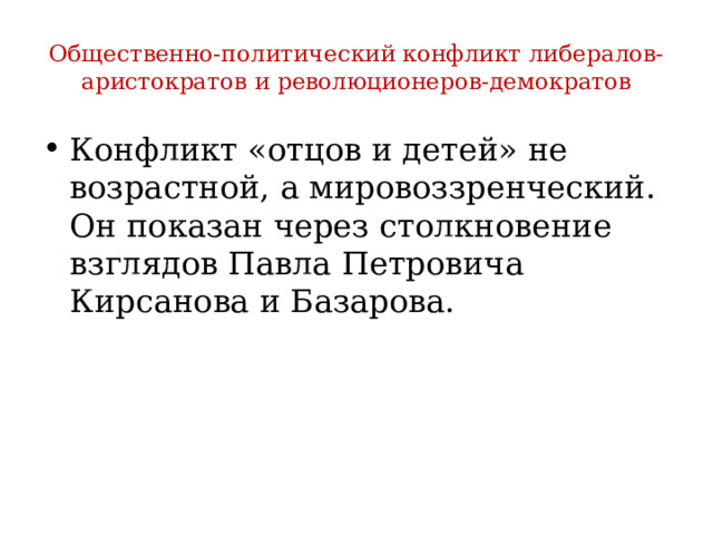 Общественно-политический конфликт либералов-аристократов и революционеров-демократов Конфликт «отцов и детей» не возрастной, а мировоззренческий. Он показан через столкновение взглядов Павла Петровича Кирсанова и Базарова.