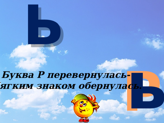 Ь ь Р Буква Р перевернулась- Мягким знаком обернулась. 