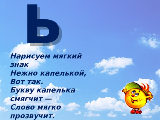 Ь Нарисуем мягкий знак Нежно капелькой, Вот так. Букву капелька смягчит — Слово мягко прозвучит. 
