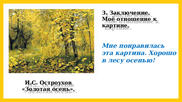 3. Заключение. Моё отношение к картине. Мне понравилась эта картина. Хорошо в лесу осенью! И.С. Остроухов  «Золотая осень». 