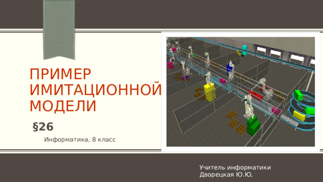 Пример имитационной модели NOTE: To change the image on this slide, select the picture and delete it. Then click the Pictures icon in the placeholder to insert your own image.  §26 Информатика, 8 класс Учитель информатики Дворецкая Ю.Ю, 1 