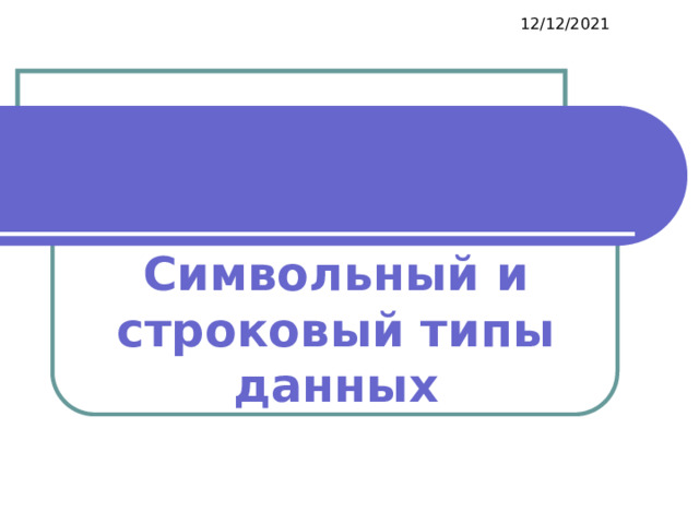 12/12/2021 Символьный и строковый типы данных   