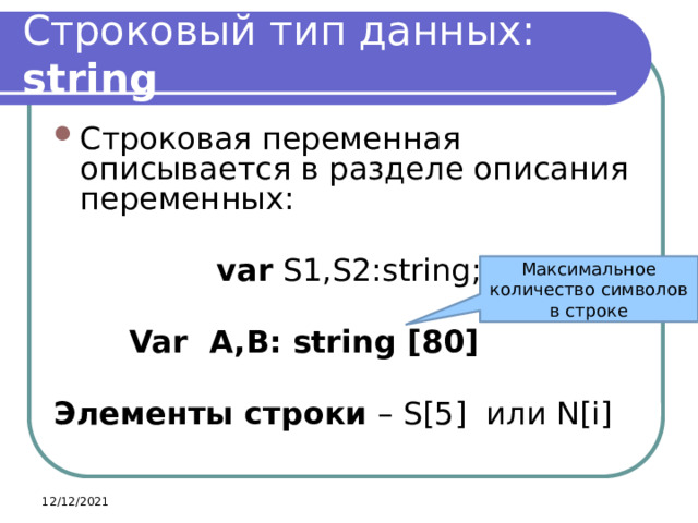 Строковый тип данных: string Строковая переменная описывается в разделе описания переменных:  var S1,S2:string;   Var  A,B: string [80] Элементы строки – S[5] или N[i] Максимальное количество символов в строке 12/12/2021 