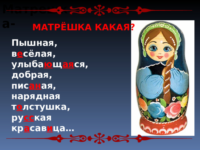 Матрешка-  МАТРЁШКА КАКАЯ? Пышная, в е сёлая, улыба ю щ ая ся, добрая, пис ан ая, нарядная т о лстушка, ру сс кая кр а сав и ца… 