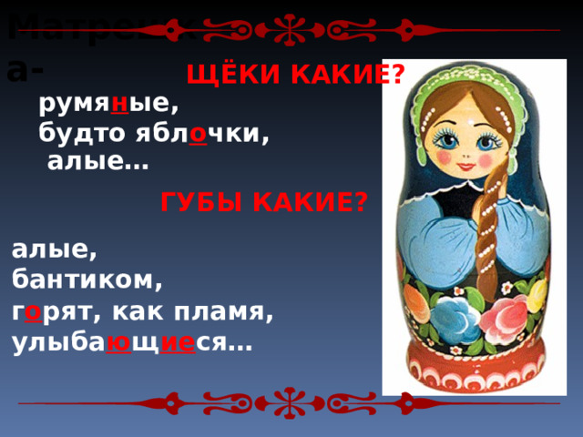 Матрешка-  ЩЁКИ КАКИЕ? румя н ые, будто ябл о чки,  алые…     ГУБЫ КАКИЕ? алые, бантиком, г о рят, как пламя, улыба ю щ ие ся… 