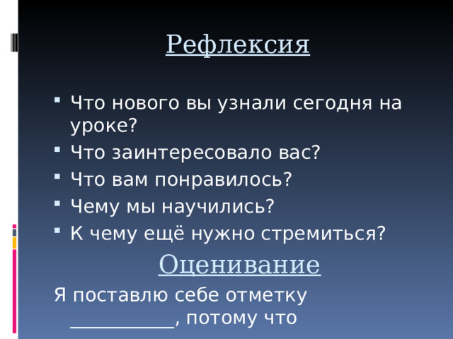 Рефлексия Что нового вы узнали сегодня на уроке? Что заинтересовало вас? Что вам понравилось? Чему мы научились? К чему ещё нужно стремиться? Оценивание Я поставлю себе отметку ___________, потому что 