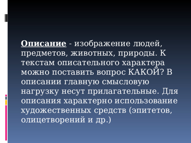 Описание - изображение людей, предметов, животных, природы. К текстам описательного характера можно поставить вопрос КАКОЙ? В описании главную смысловую нагрузку несут прилагательные. Для описания характерно использование художественных средств (эпитетов, олицетворений и др.)   