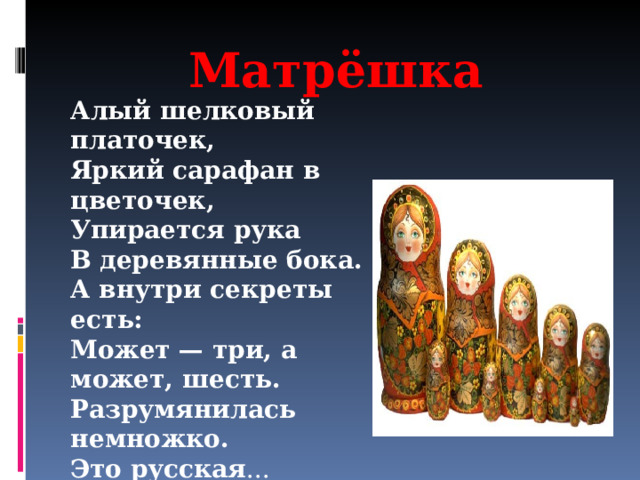 Матрёшка Алый шелковый платочек, Яркий сарафан в цветочек, Упирается рука В деревянные бока. А внутри секреты есть: Может — три, а может, шесть. Разрумянилась немножко. Это русская ... 