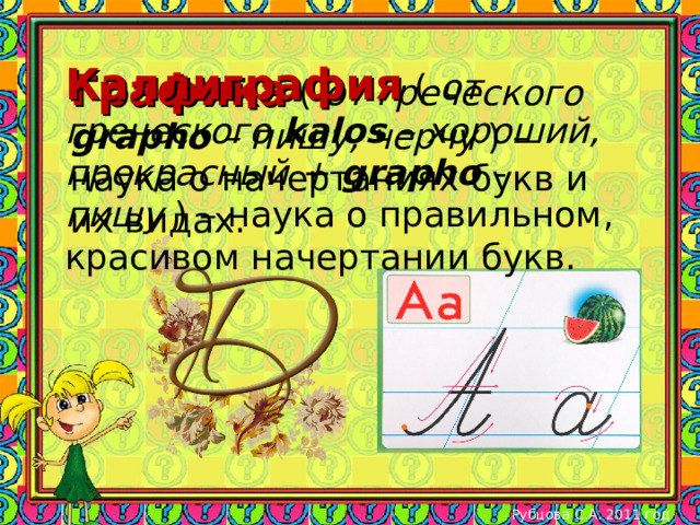 Каллиграфия ( от греческого kalos  – хороший, прекрасный + grapho - пишу ) – наука о правильном, красивом начертании букв. Графика ( от греческого grapho  – пишу, черчу ) – наука о начертаниях букв и их видах. Рубцова С.А. 2011 год 