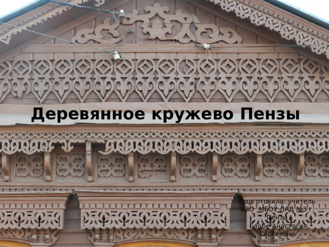 Деревянное кружево Пензы Подготовила: учитель ИЗО МБОУ ЛАД №3 г. Пензы  Барбе Анастасия Сергеевна 