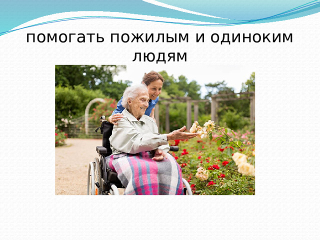 помогать пожилым и одиноким людям 