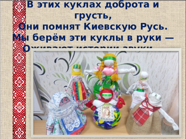 В этих куклах доброта и грусть,  Они помнят Киевскую Русь.  Мы берём эти куклы в руки —  Оживают истории звуки... 