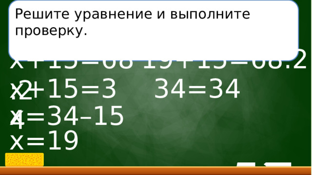Решите уравнение и выполните проверку. x+15=68:2 19+15=68:2 x+15=34 34=34 x=34–15 x=19 