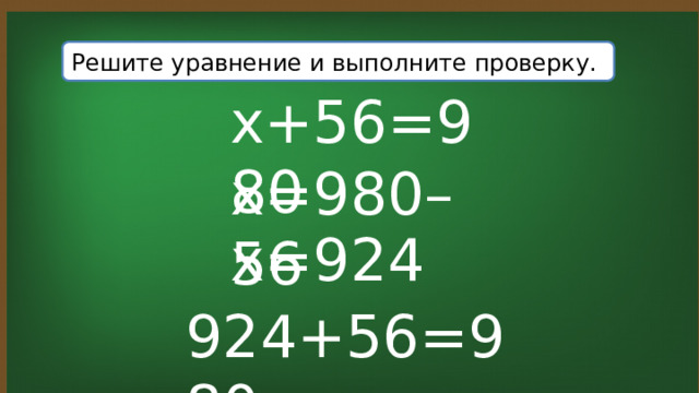 Решите уравнение и выполните проверку. x+56=980 x=980–56 x=924 924+56=980 
