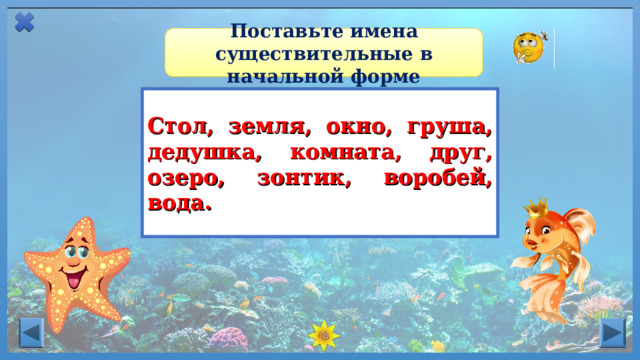 Поставьте имена существительные в начальной форме Стол, земля, окно, груша, дедушка, комната, друг, озеро, зонтик, воробей, вода.  Начальная форма имени существительного – это Именительный падеж единственного числа. 