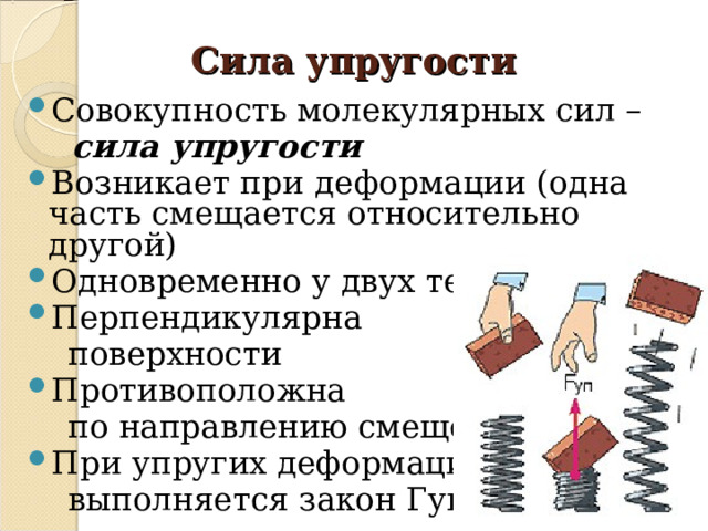 Сила упругости Совокупность молекулярных сил –  сила упругости Возникает при  деформации (одна часть смещается относительно другой) Одновременно у двух тел Перпендикулярна  поверхности Противоположна  по направлению смещению При упругих деформациях  выполняется закон Гука 