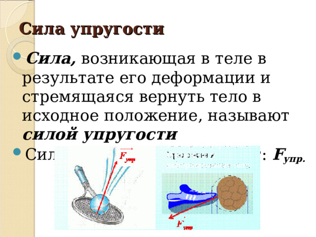 Сила упругости Сила, возникающая в теле в результате его деформации и стремящаяся вернуть тело в исходное положение, называют силой упругости Силу упругости обозначают: F упр. 