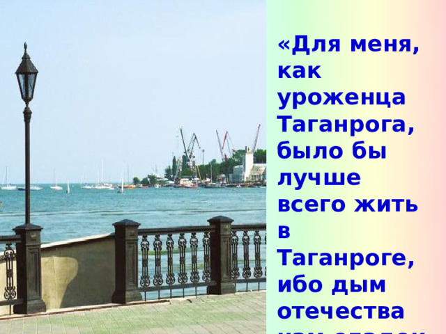 «Для меня, как уроженца Таганрога, было бы лучше всего жить в Таганроге, ибо дым отечества нам сладок и приятен...»  А.П. Чехов 