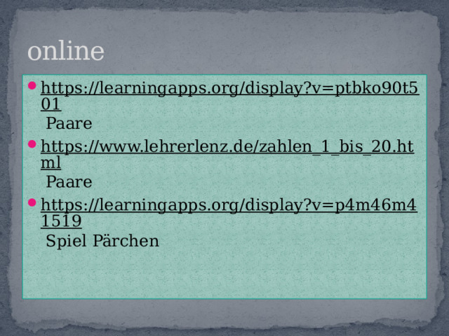online https://learningapps.org/display?v=ptbko90t501 Paare https://www.lehrerlenz.de/zahlen_1_bis_20.html Paare https://learningapps.org/display?v=p4m46m41519 Spiel Pärchen 