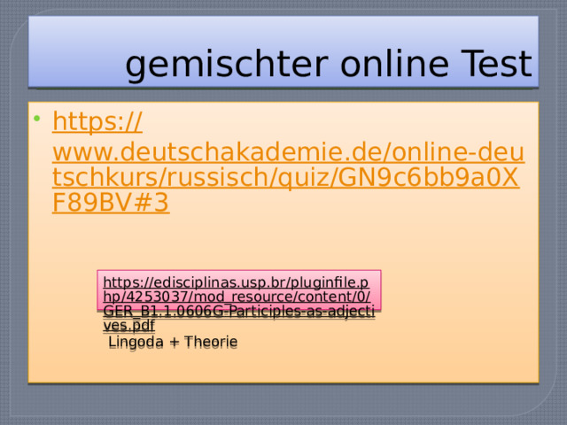 gemischter online Test https:// www.deutschakademie.de/online-deutschkurs/russisch/quiz/GN9c6bb9a0XF89BV#3 https://edisciplinas.usp.br/pluginfile.php/4253037/mod_resource/content/0/GER_B1.1.0606G-Participles-as-adjectives.pdf  Lingoda + Theorie 