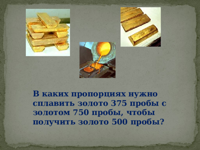 В каких пропорциях нужно сплавить золото 375 пробы с золотом 750 пробы, чтобы получить золото 500 пробы? 
