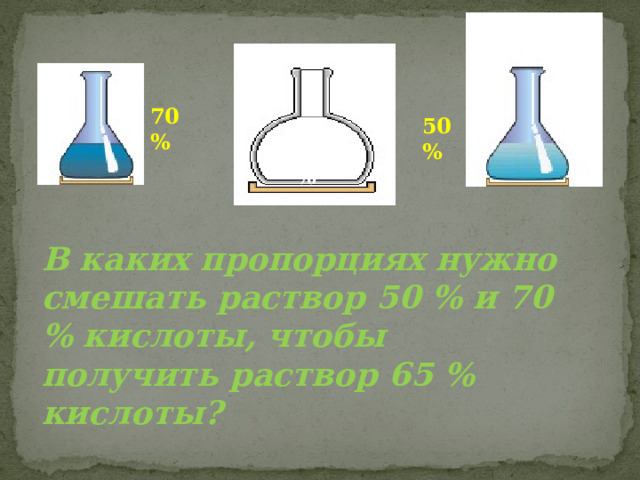 70 % 50% 65% В каких пропорциях нужно смешать раствор 50 % и 70 % кислоты, чтобы получить раствор 65 % кислоты? 