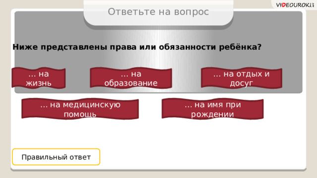 Ответьте на вопрос Ниже представлены права или обязанности ребёнка? … на жизнь … на образование … на отдых и досуг … на имя при рождении … на медицинскую помощь Правильный ответ 