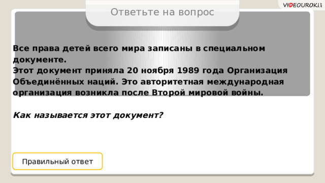 Ответьте на вопрос Все права детей всего мира записаны в специальном документе. Этот документ приняла 20 ноября 1989 года Организация Объединённых наций. Это авторитетная международная организация возникла после Второй мировой войны.  Как называется этот документ? Правильный ответ 