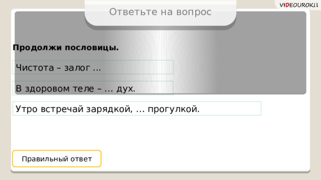 Ответьте на вопрос Продолжи пословицы. Чистота – залог ... В здоровом теле – … дух. Утро встречай зарядкой, … прогулкой. Правильный ответ 