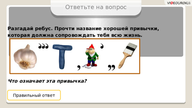 Ответьте на вопрос Разгадай ребус. Прочти название хорошей привычки, которая должна сопровождать тебя всю жизнь.       Что означает эта привычка? Правильный ответ  